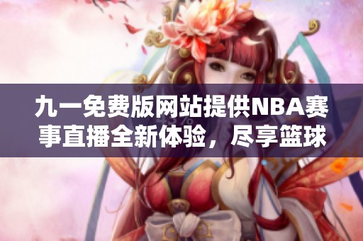 九一免费版网站提供NBA赛事直播全新体验，尽享篮球盛宴