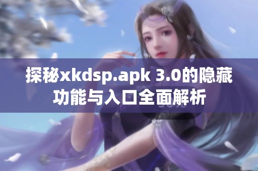 探秘xkdsp.apk 3.0的隐藏功能与入口全面解析