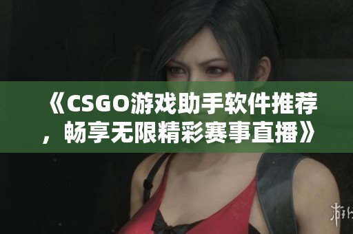 《CSGO游戏助手软件推荐，畅享无限精彩赛事直播》