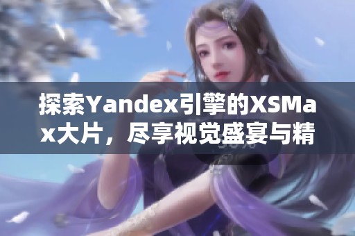 探索Yandex引擎的XSMax大片，尽享视觉盛宴与精彩内容