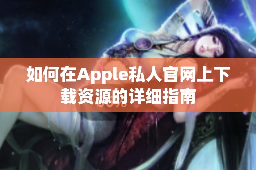 如何在Apple私人官网上下载资源的详细指南