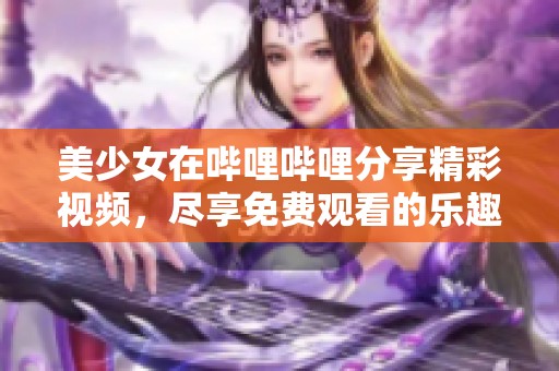 美少女在哔哩哔哩分享精彩视频，尽享免费观看的乐趣