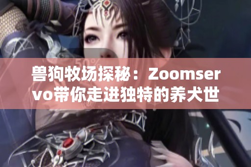 兽狗牧场探秘：Zoomservo带你走进独特的养犬世界