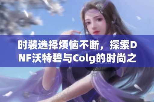 时装选择烦恼不断，探索DNF沃特碧与Colg的时尚之路