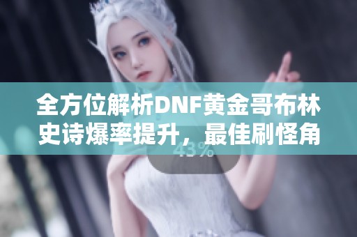 全方位解析DNF黄金哥布林史诗爆率提升，最佳刷怪角色推荐与分析