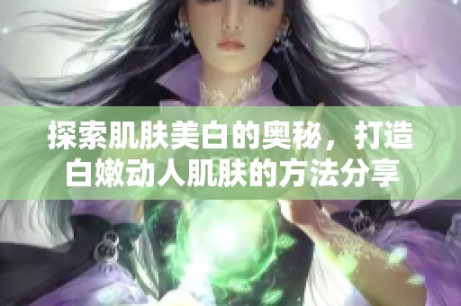 探索肌肤美白的奥秘，打造白嫩动人肌肤的方法分享