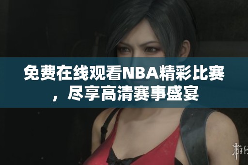 免费在线观看NBA精彩比赛，尽享高清赛事盛宴