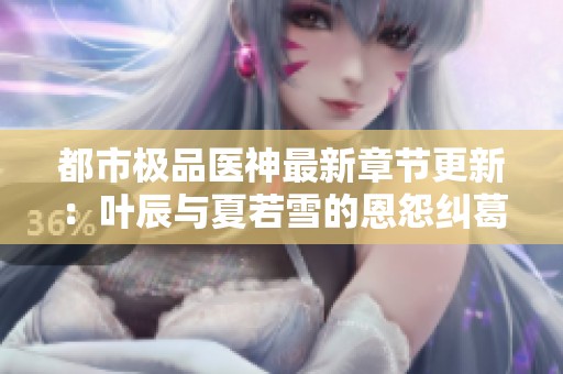 都市极品医神最新章节更新：叶辰与夏若雪的恩怨纠葛