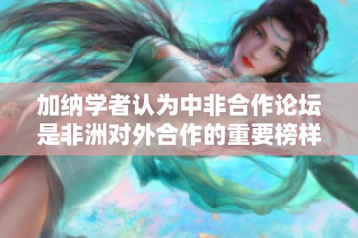 加纳学者认为中非合作论坛是非洲对外合作的重要榜样