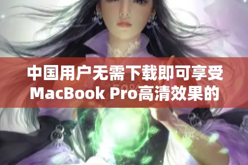 中国用户无需下载即可享受MacBook Pro高清效果的全面体验