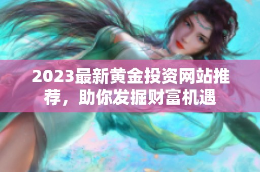 2023最新黄金投资网站推荐，助你发掘财富机遇