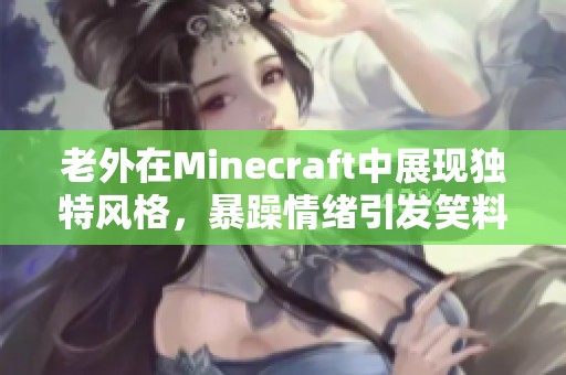 老外在Minecraft中展现独特风格，暴躁情绪引发笑料