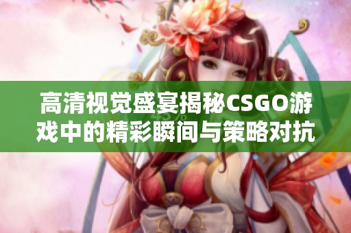 高清视觉盛宴揭秘CSGO游戏中的精彩瞬间与策略对抗