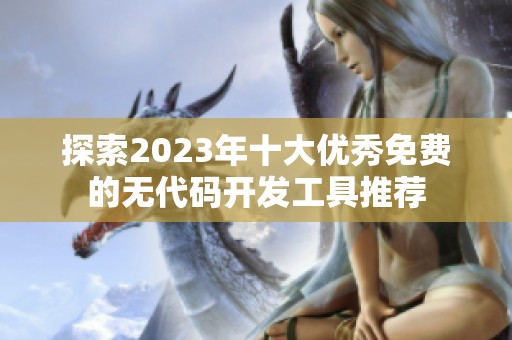 探索2023年十大优秀免费的无代码开发工具推荐