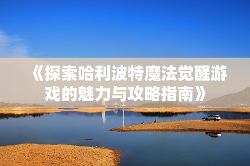 《探索哈利波特魔法觉醒游戏的魅力与攻略指南》