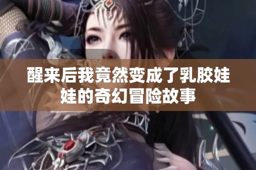 醒来后我竟然变成了乳胶娃娃的奇幻冒险故事