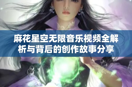 麻花星空无限音乐视频全解析与背后的创作故事分享