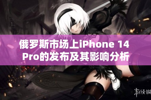 俄罗斯市场上iPhone 14 Pro的发布及其影响分析