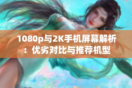 1080p与2K手机屏幕解析：优劣对比与推荐机型