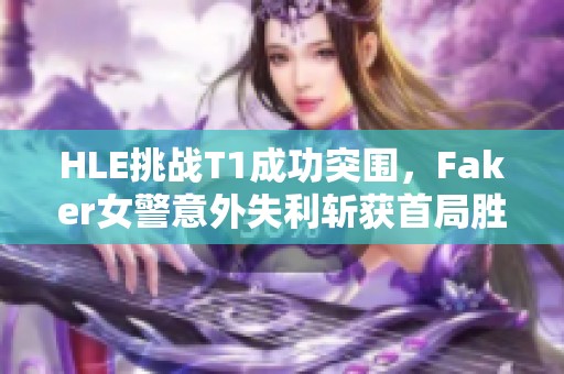 HLE挑战T1成功突围，Faker女警意外失利斩获首局胜利