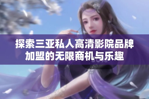 探索三亚私人高清影院品牌加盟的无限商机与乐趣