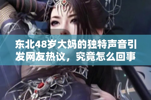 东北48岁大妈的独特声音引发网友热议，究竟怎么回事？