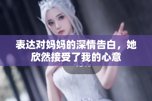 表达对妈妈的深情告白，她欣然接受了我的心意