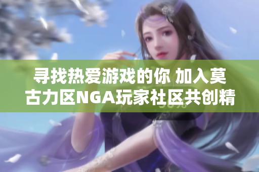 寻找热爱游戏的你 加入莫古力区NGA玩家社区共创精彩世界