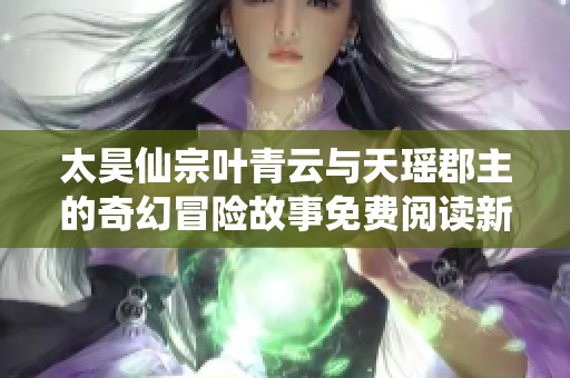 太昊仙宗叶青云与天瑶郡主的奇幻冒险故事免费阅读新章节