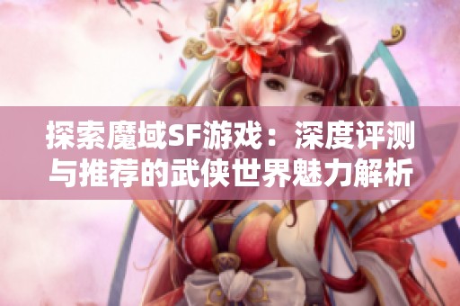 探索魔域SF游戏：深度评测与推荐的武侠世界魅力解析