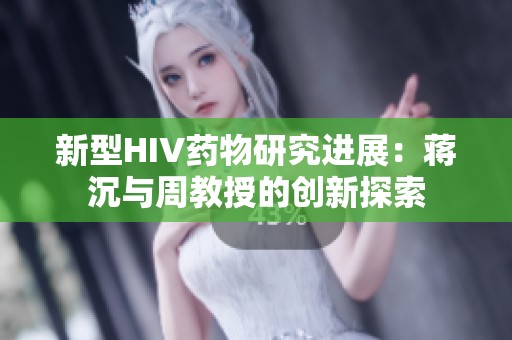 新型HIV药物研究进展：蒋沉与周教授的创新探索