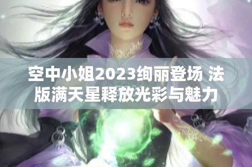 空中小姐2023绚丽登场 法版满天星释放光彩与魅力