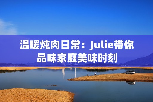 温暖炖肉日常：Julie带你品味家庭美味时刻