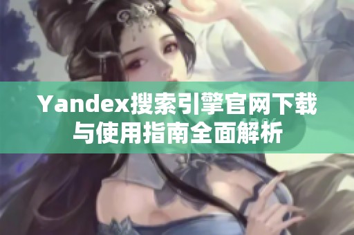 Yandex搜索引擎官网下载与使用指南全面解析