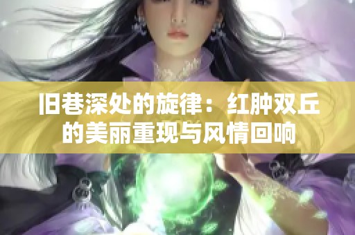 旧巷深处的旋律：红肿双丘的美丽重现与风情回响