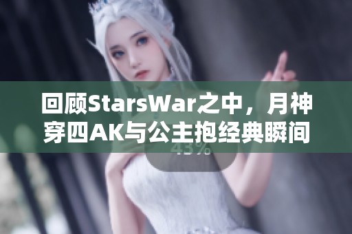 回顾StarsWar之中，月神穿四AK与公主抱经典瞬间