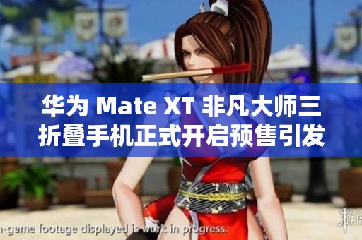 华为 Mate XT 非凡大师三折叠手机正式开启预售引发热议