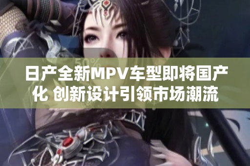 日产全新MPV车型即将国产化 创新设计引领市场潮流