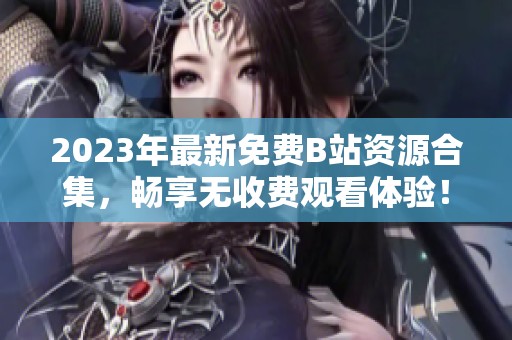 2023年最新免费B站资源合集，畅享无收费观看体验！