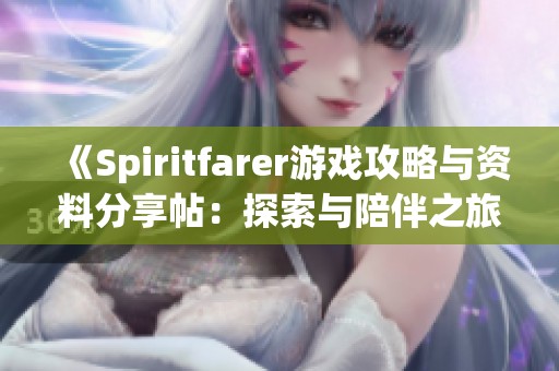 《Spiritfarer游戏攻略与资料分享帖：探索与陪伴之旅》