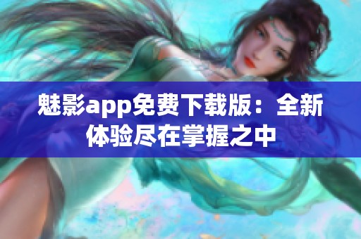 魅影app免费下载版：全新体验尽在掌握之中