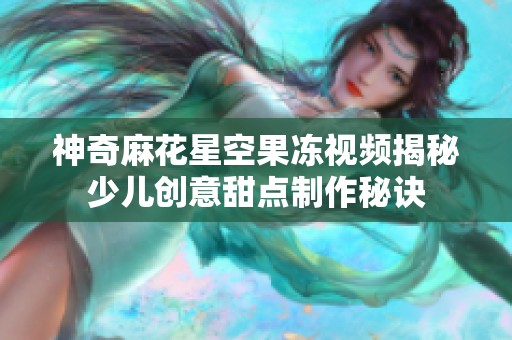 神奇麻花星空果冻视频揭秘少儿创意甜点制作秘诀