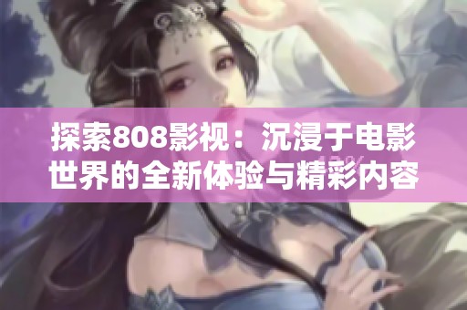 探索808影视：沉浸于电影世界的全新体验与精彩内容