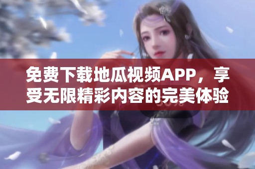 免费下载地瓜视频APP，享受无限精彩内容的完美体验