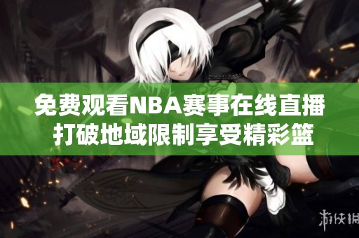 免费观看NBA赛事在线直播 打破地域限制享受精彩篮球盛宴