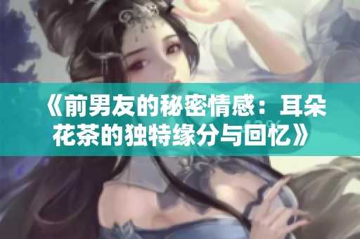 《前男友的秘密情感：耳朵花茶的独特缘分与回忆》