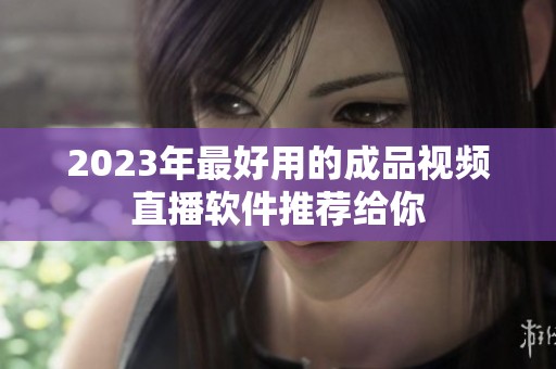 2023年最好用的成品视频直播软件推荐给你