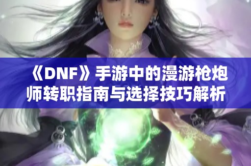 《DNF》手游中的漫游枪炮师转职指南与选择技巧解析