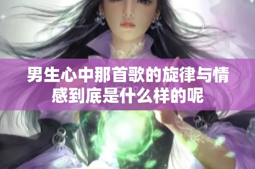 男生心中那首歌的旋律与情感到底是什么样的呢