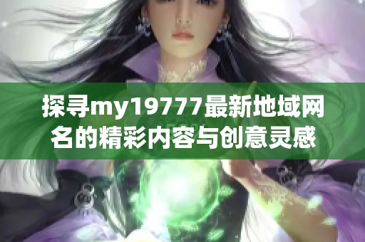 探寻my19777最新地域网名的精彩内容与创意灵感